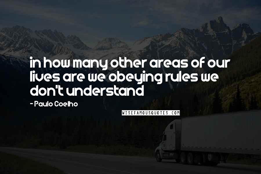 Paulo Coelho Quotes: in how many other areas of our lives are we obeying rules we don't understand