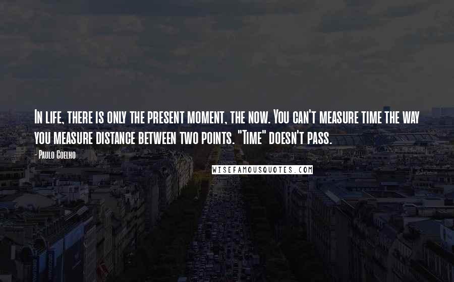 Paulo Coelho Quotes: In life, there is only the present moment, the now. You can't measure time the way you measure distance between two points. "Time" doesn't pass.