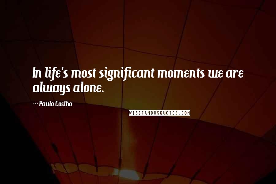 Paulo Coelho Quotes: In life's most significant moments we are always alone.