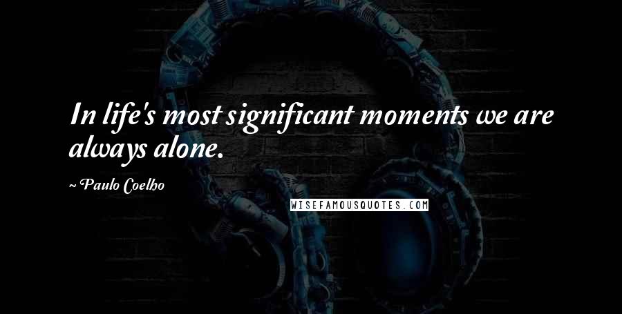 Paulo Coelho Quotes: In life's most significant moments we are always alone.
