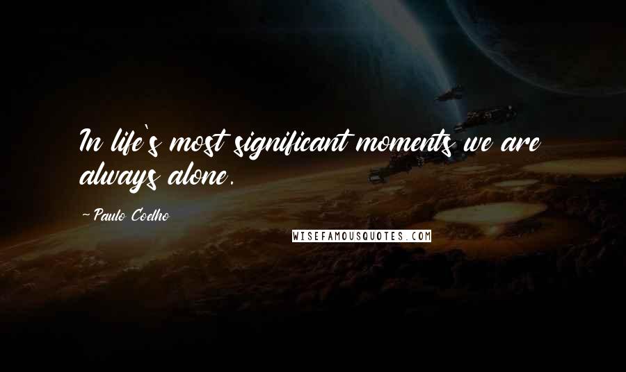 Paulo Coelho Quotes: In life's most significant moments we are always alone.