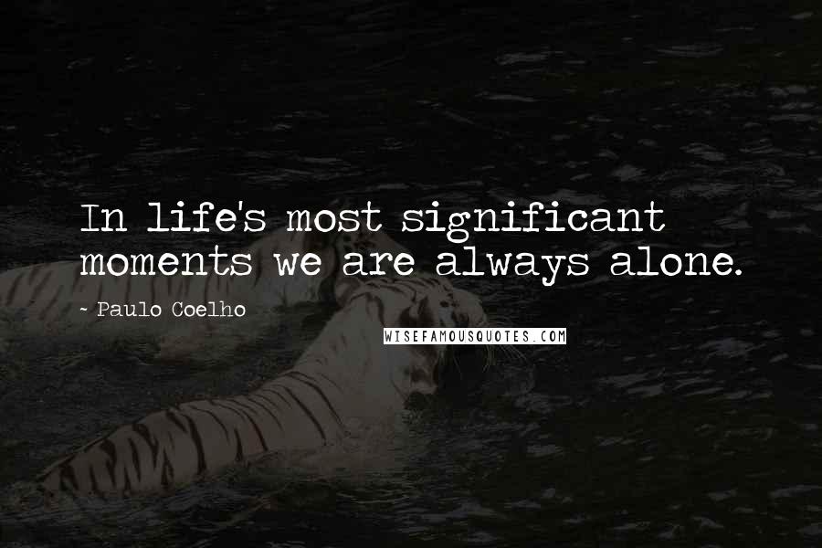 Paulo Coelho Quotes: In life's most significant moments we are always alone.