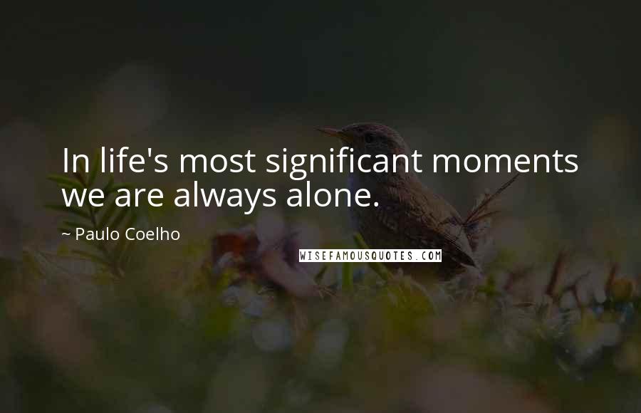 Paulo Coelho Quotes: In life's most significant moments we are always alone.