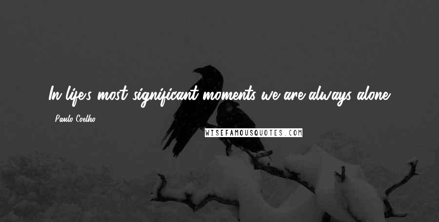 Paulo Coelho Quotes: In life's most significant moments we are always alone.