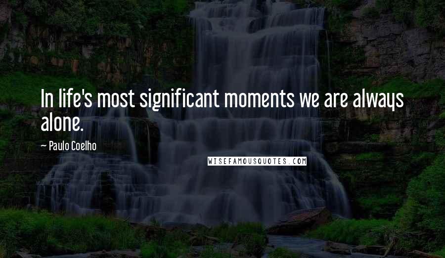 Paulo Coelho Quotes: In life's most significant moments we are always alone.