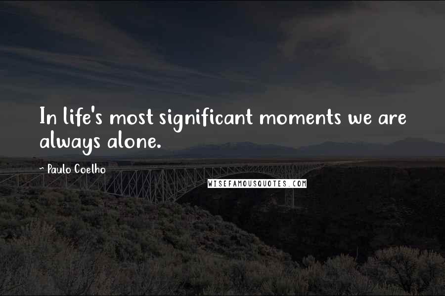 Paulo Coelho Quotes: In life's most significant moments we are always alone.