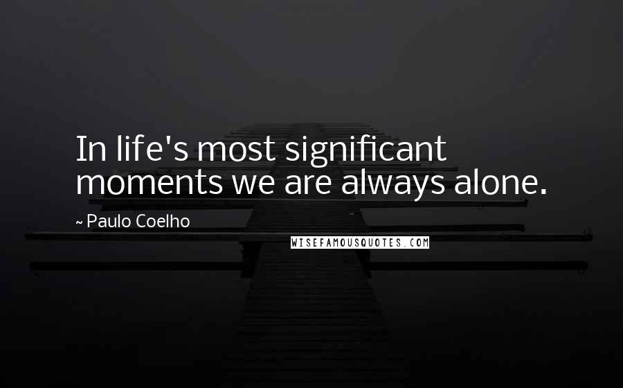 Paulo Coelho Quotes: In life's most significant moments we are always alone.