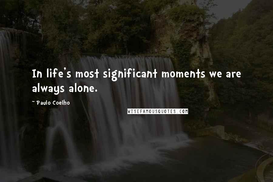 Paulo Coelho Quotes: In life's most significant moments we are always alone.