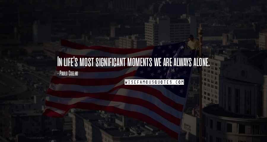 Paulo Coelho Quotes: In life's most significant moments we are always alone.