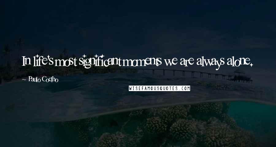 Paulo Coelho Quotes: In life's most significant moments we are always alone.