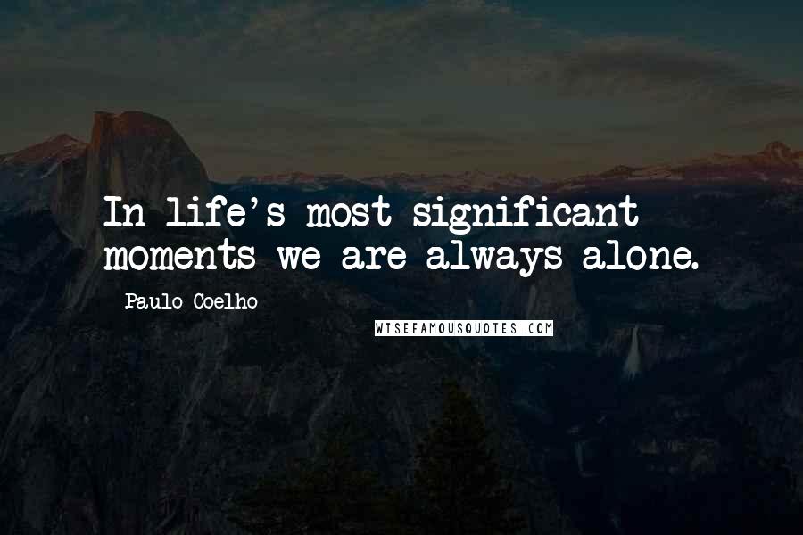 Paulo Coelho Quotes: In life's most significant moments we are always alone.