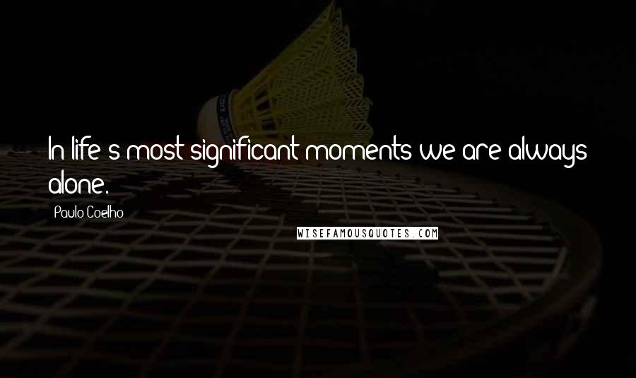 Paulo Coelho Quotes: In life's most significant moments we are always alone.