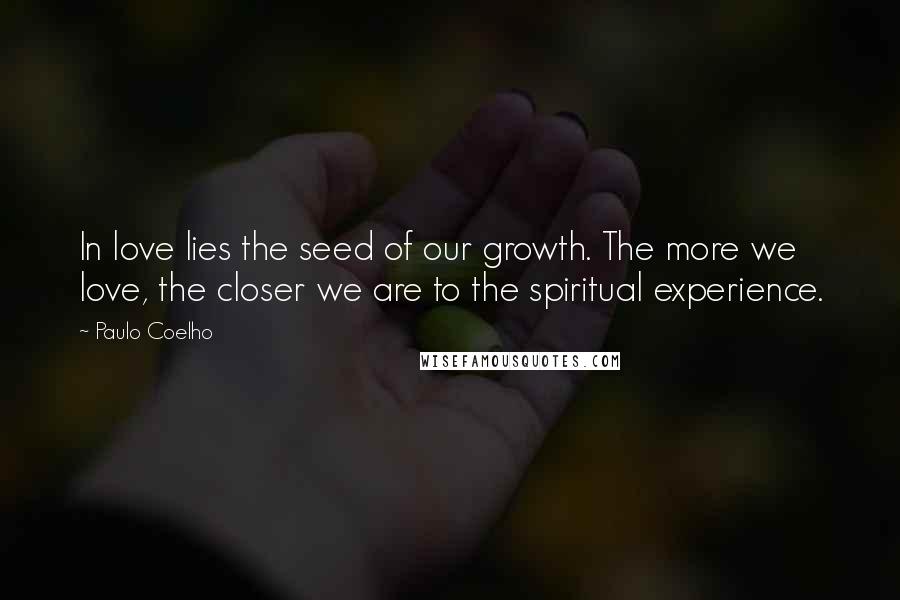 Paulo Coelho Quotes: In love lies the seed of our growth. The more we love, the closer we are to the spiritual experience.