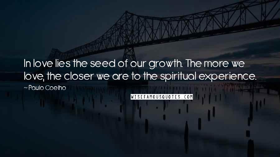 Paulo Coelho Quotes: In love lies the seed of our growth. The more we love, the closer we are to the spiritual experience.