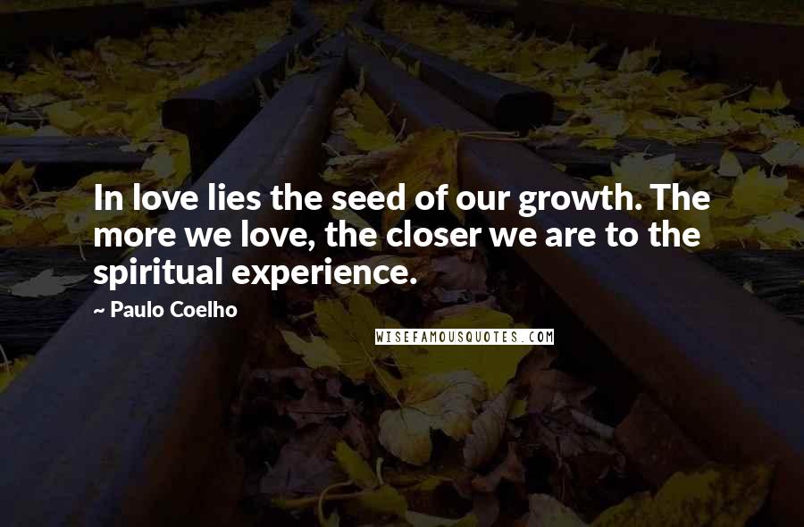 Paulo Coelho Quotes: In love lies the seed of our growth. The more we love, the closer we are to the spiritual experience.