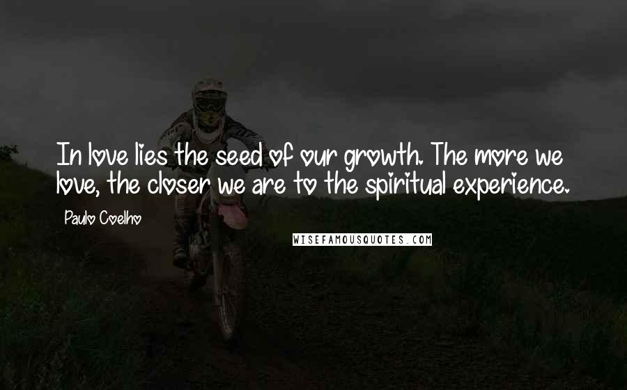 Paulo Coelho Quotes: In love lies the seed of our growth. The more we love, the closer we are to the spiritual experience.