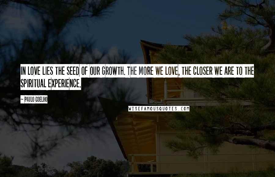 Paulo Coelho Quotes: In love lies the seed of our growth. The more we love, the closer we are to the spiritual experience.