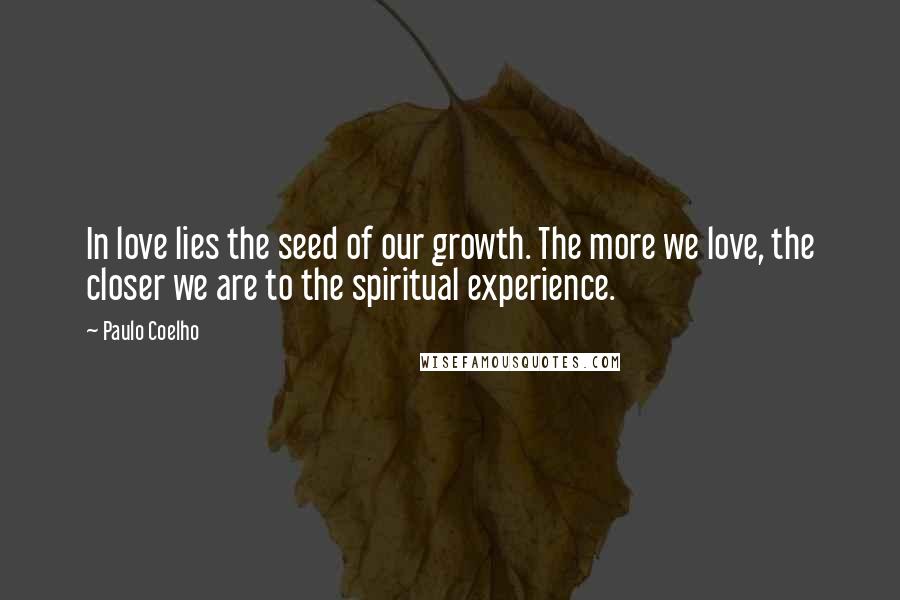 Paulo Coelho Quotes: In love lies the seed of our growth. The more we love, the closer we are to the spiritual experience.