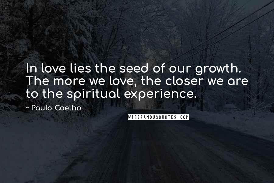 Paulo Coelho Quotes: In love lies the seed of our growth. The more we love, the closer we are to the spiritual experience.