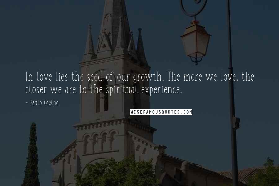 Paulo Coelho Quotes: In love lies the seed of our growth. The more we love, the closer we are to the spiritual experience.