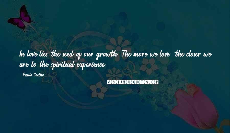 Paulo Coelho Quotes: In love lies the seed of our growth. The more we love, the closer we are to the spiritual experience.