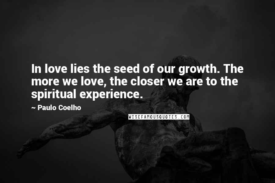 Paulo Coelho Quotes: In love lies the seed of our growth. The more we love, the closer we are to the spiritual experience.