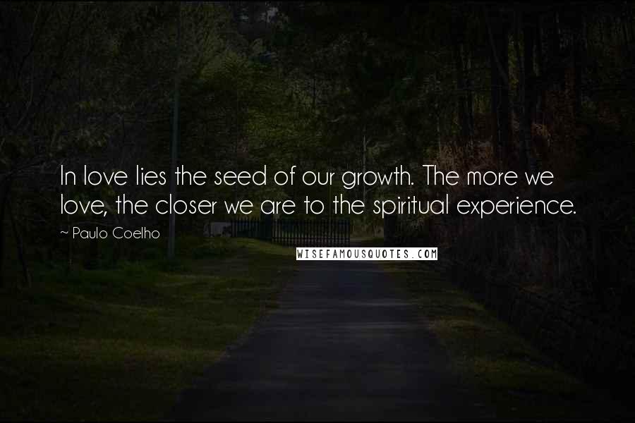 Paulo Coelho Quotes: In love lies the seed of our growth. The more we love, the closer we are to the spiritual experience.