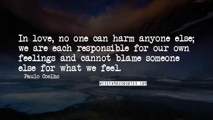 Paulo Coelho Quotes: In love, no one can harm anyone else; we are each responsible for our own feelings and cannot blame someone else for what we feel.