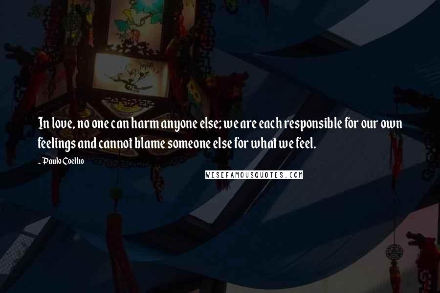 Paulo Coelho Quotes: In love, no one can harm anyone else; we are each responsible for our own feelings and cannot blame someone else for what we feel.