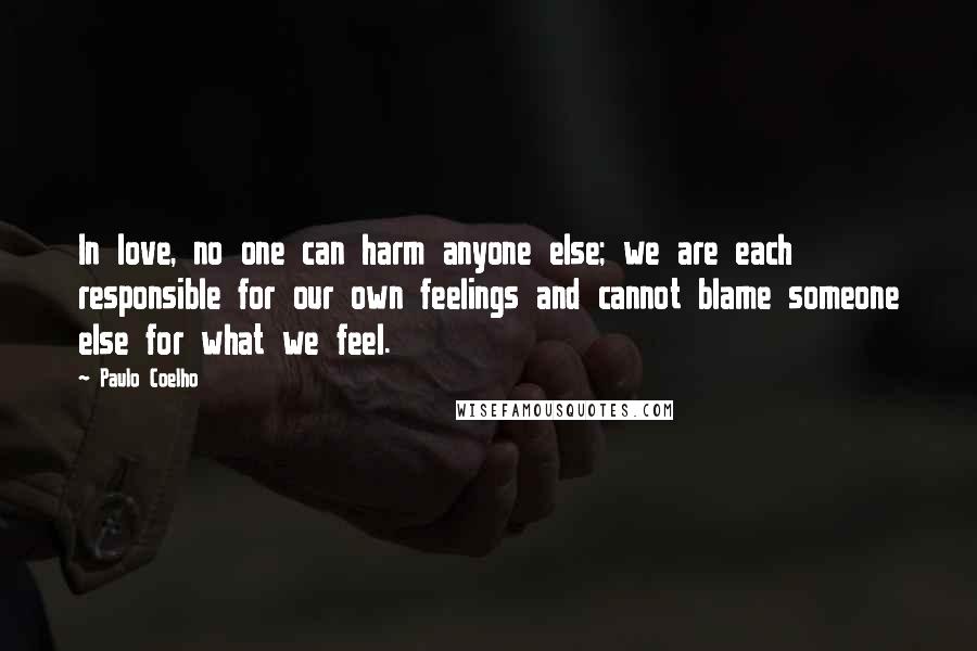 Paulo Coelho Quotes: In love, no one can harm anyone else; we are each responsible for our own feelings and cannot blame someone else for what we feel.