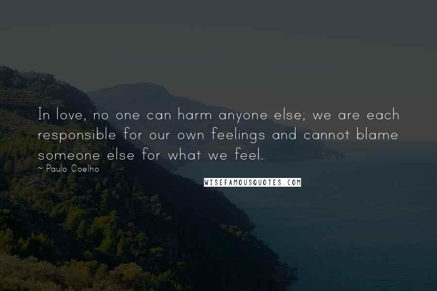 Paulo Coelho Quotes: In love, no one can harm anyone else; we are each responsible for our own feelings and cannot blame someone else for what we feel.