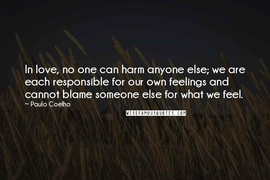 Paulo Coelho Quotes: In love, no one can harm anyone else; we are each responsible for our own feelings and cannot blame someone else for what we feel.