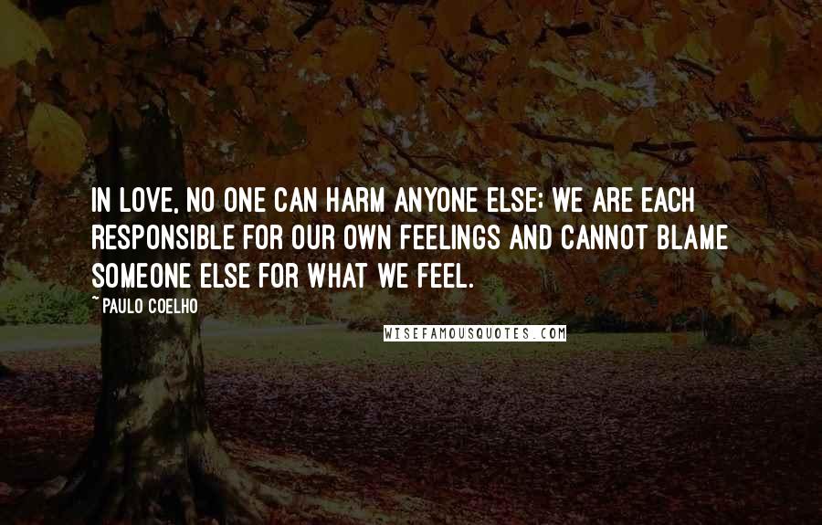 Paulo Coelho Quotes: In love, no one can harm anyone else; we are each responsible for our own feelings and cannot blame someone else for what we feel.