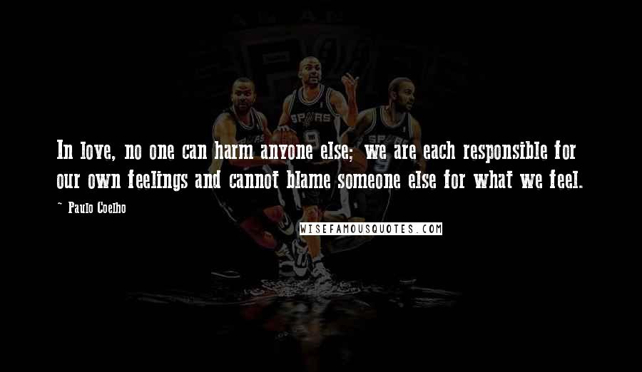 Paulo Coelho Quotes: In love, no one can harm anyone else; we are each responsible for our own feelings and cannot blame someone else for what we feel.