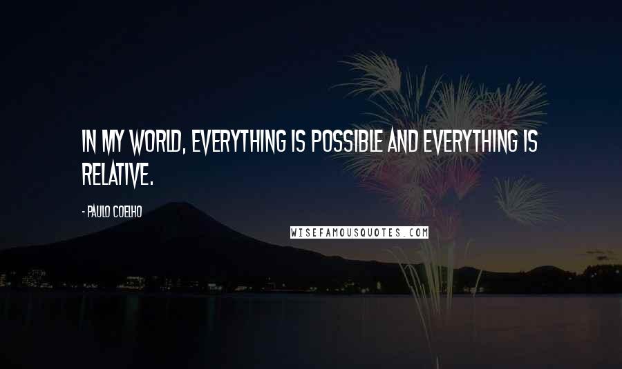 Paulo Coelho Quotes: In my world, everything is possible and everything is relative.