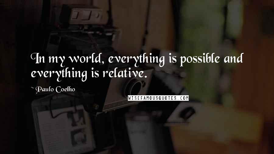 Paulo Coelho Quotes: In my world, everything is possible and everything is relative.