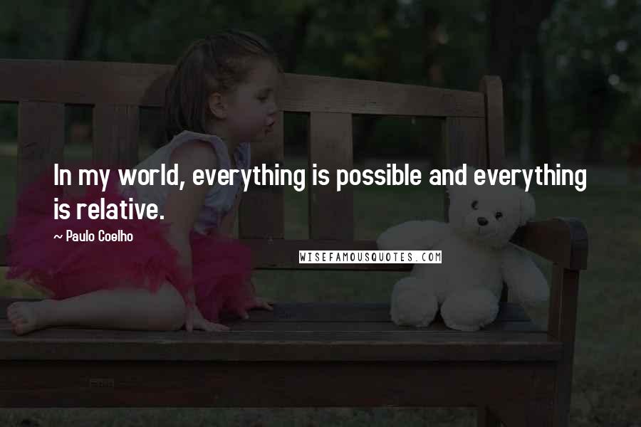 Paulo Coelho Quotes: In my world, everything is possible and everything is relative.