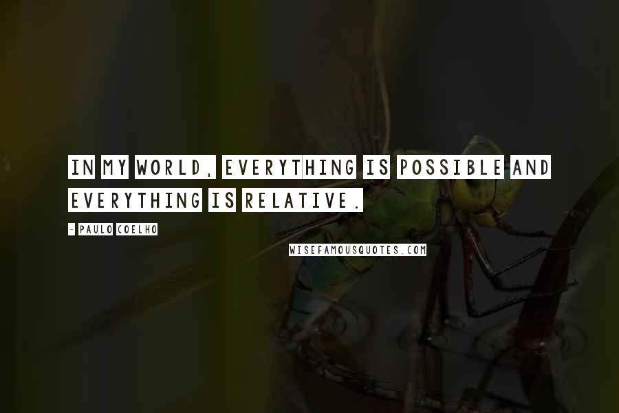 Paulo Coelho Quotes: In my world, everything is possible and everything is relative.