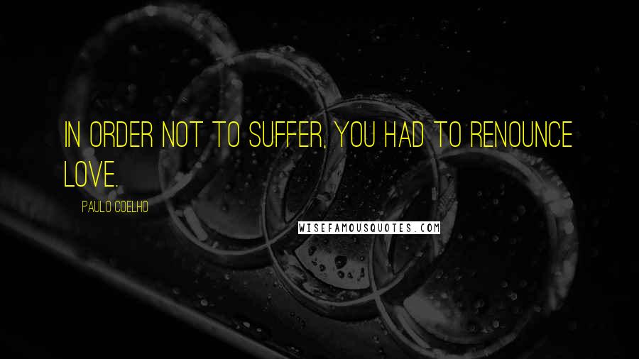 Paulo Coelho Quotes: In order not to suffer, you had to renounce love.