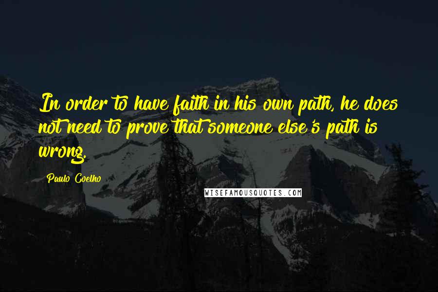 Paulo Coelho Quotes: In order to have faith in his own path, he does not need to prove that someone else's path is wrong.