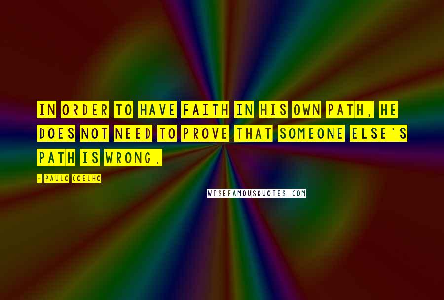 Paulo Coelho Quotes: In order to have faith in his own path, he does not need to prove that someone else's path is wrong.