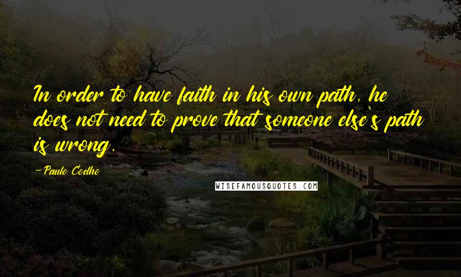 Paulo Coelho Quotes: In order to have faith in his own path, he does not need to prove that someone else's path is wrong.