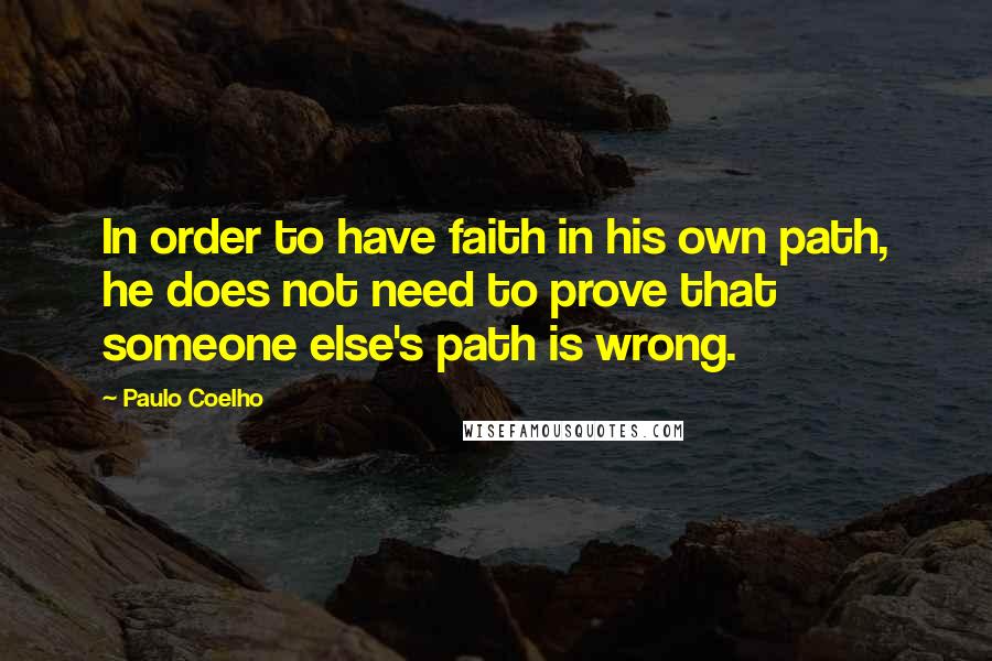 Paulo Coelho Quotes: In order to have faith in his own path, he does not need to prove that someone else's path is wrong.