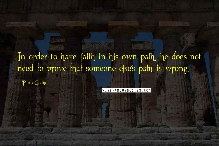 Paulo Coelho Quotes: In order to have faith in his own path, he does not need to prove that someone else's path is wrong.