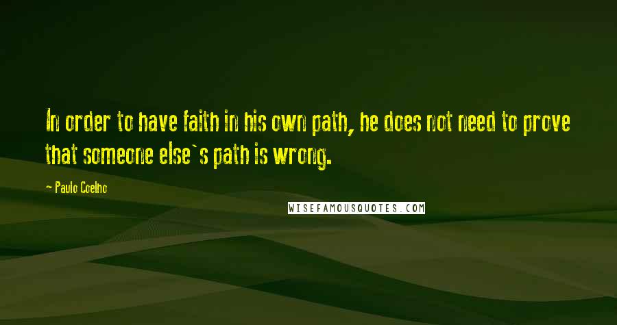 Paulo Coelho Quotes: In order to have faith in his own path, he does not need to prove that someone else's path is wrong.