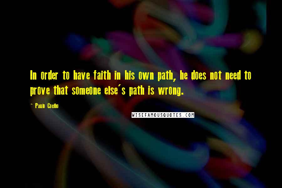 Paulo Coelho Quotes: In order to have faith in his own path, he does not need to prove that someone else's path is wrong.