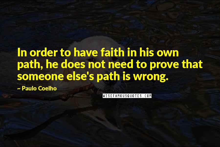 Paulo Coelho Quotes: In order to have faith in his own path, he does not need to prove that someone else's path is wrong.