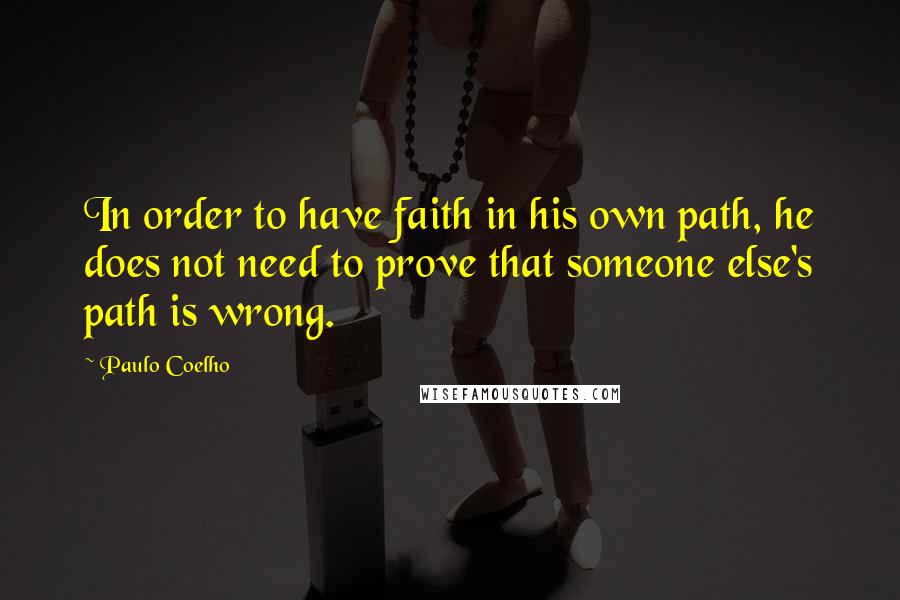 Paulo Coelho Quotes: In order to have faith in his own path, he does not need to prove that someone else's path is wrong.