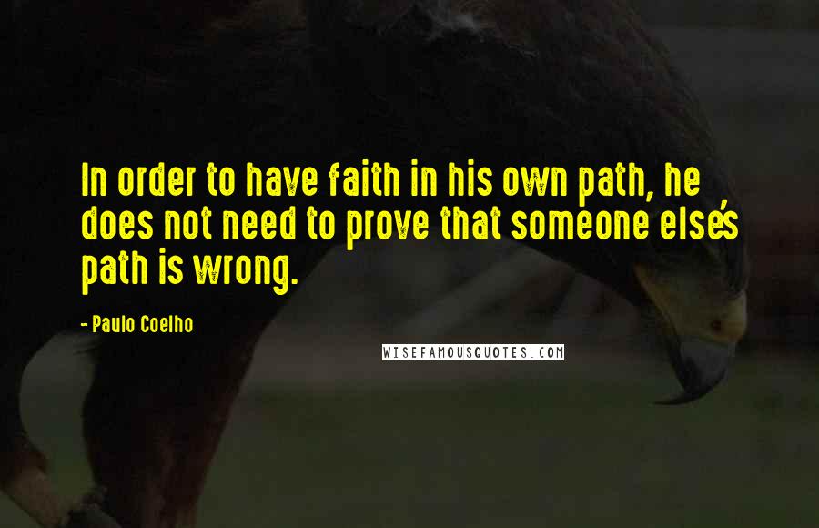 Paulo Coelho Quotes: In order to have faith in his own path, he does not need to prove that someone else's path is wrong.