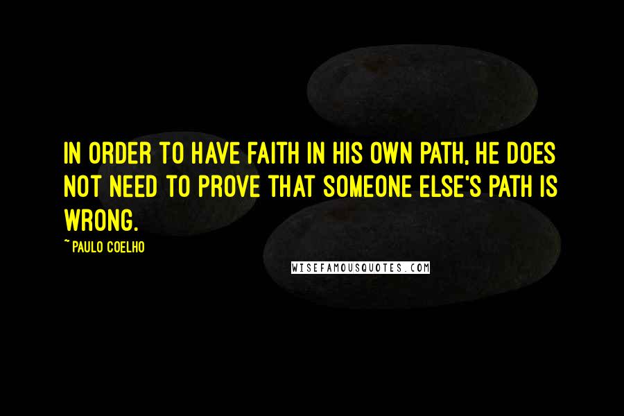 Paulo Coelho Quotes: In order to have faith in his own path, he does not need to prove that someone else's path is wrong.